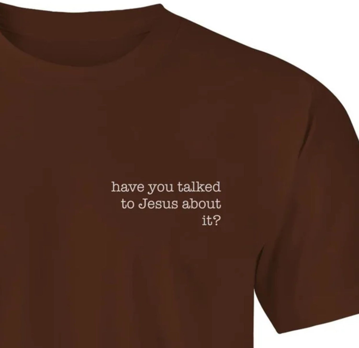 chocolate brown t shirt with the words "Have You Talked to Jesus About It? printed on the left chest area